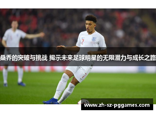 桑乔的突破与挑战 揭示未来足球明星的无限潜力与成长之路 桑乔的突破与挑战 揭示未来足球明星的无限潜力与成长之路