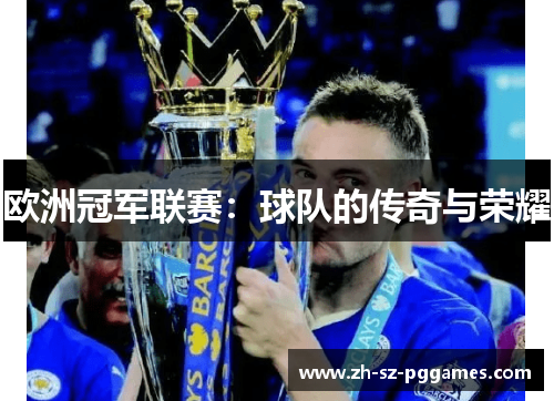 欧洲冠军联赛:球队的传奇与荣耀 欧洲冠军联赛:球队的传奇与荣耀