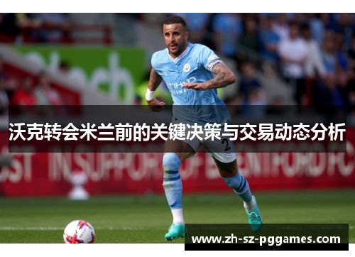 沃克转会米兰前的关键决策与交易动态分析