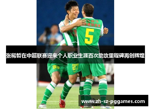 张稀哲在中超联赛迎来个人职业生涯百次助攻里程碑再创辉煌