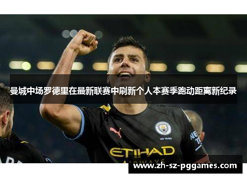 曼城中场罗德里在最新联赛中刷新个人本赛季跑动距离新纪录