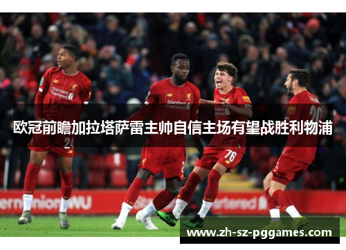 欧冠前瞻加拉塔萨雷主帅自信主场有望战胜利物浦