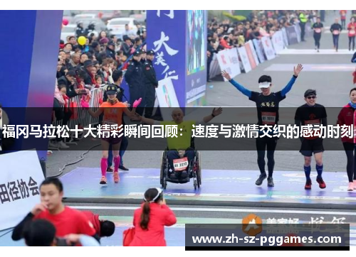 福冈马拉松十大精彩瞬间回顾：速度与激情交织的感动时刻