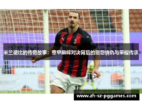 米兰德比的传奇故事：意甲巅峰对决背后的恩怨情仇与荣耀传承