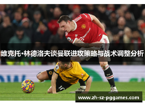 维克托·林德洛夫谈曼联进攻策略与战术调整分析