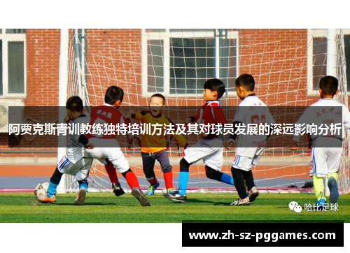 阿贾克斯青训教练独特培训方法及其对球员发展的深远影响分析