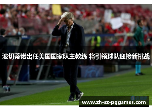 波切蒂诺出任美国国家队主教练 将引领球队迎接新挑战 波切蒂诺出任美国国家队主教练 将引领球队迎接新挑战